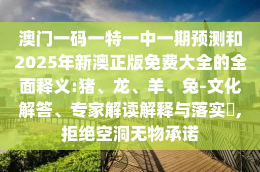 澳門一碼一特一中一期預(yù)測和2025年新澳正版免費(fèi)大全的全面釋義:豬、龍、羊、兔-文化解答、專家解讀解釋與落實(shí)?,拒絕空洞無物承諾
